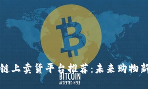 区块链上卖货平台推荐：未来购物新选择