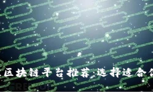 2023年最佳区块链平台推荐：选择适合你的理想平台