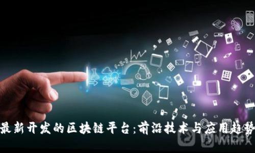 最新开发的区块链平台：前沿技术与应用趋势