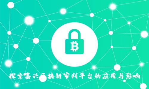 探索嘉兴区块链审判平台的应用与影响