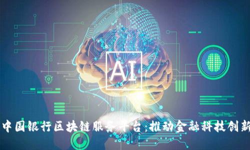 中国银行区块链服务平台：推动金融科技创新