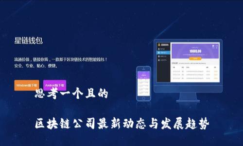 思考一个且的

区块链公司最新动态与发展趋势