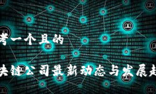 思考一个且的

区块链公司最新动态与发展趋势