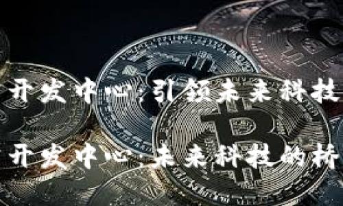 区块链研究开发中心：引领未来科技革命的先锋

区块链研究开发中心：未来科技的桥梁