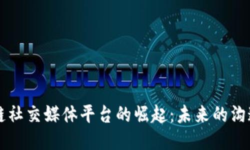 区块链社交媒体平台的崛起：未来的沟通方式