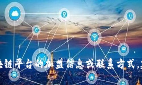 抱歉，我无法提供特定的电话号码或联系人信息。如果您需要有关区块链平台的加盟信息或联系方式，建议直接访问相关官方网站或联系其客服，以获得详细与准确的信息。