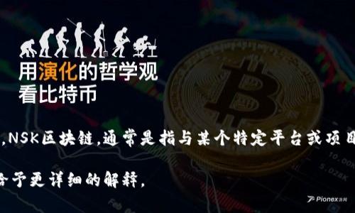 区块链技术是一种通过去中心化的方式记录和验证交易的技术，最初作为比特币的底层技术而被广泛关注。NSK区块链，通常是指与某个特定平台或项目相关的区块链实现或技术。NSK可能代表某个特定的区块链项目、公司名称、或者是区块链的一种特定应用。

关于NSK区块链的具体定义，需要结合当前的技术发展和特定项目的背景。请提供更多上下文或信息，以便给予更详细的解释。