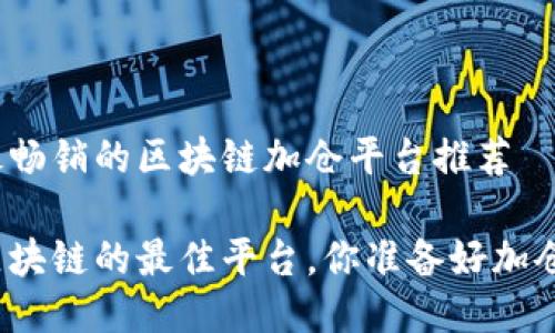 当下最畅销的区块链加仓平台推荐

投资区块链的最佳平台，你准备好加仓了吗？