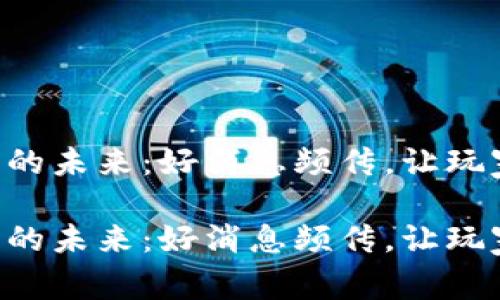 区块链游戏的未来：好消息频传，让玩家热血沸腾！

区块链游戏的未来：好消息频传，让玩家热血沸腾！