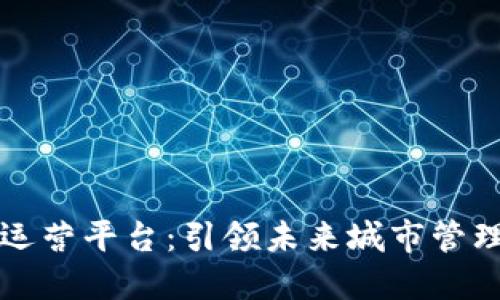 区块链城市智慧运营平台：引领未来城市管理的新型解决方案