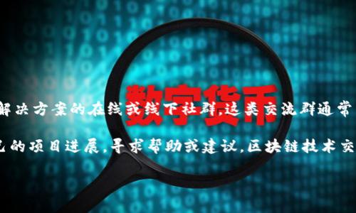 区块链技术交流群是一个让对区块链技术感兴趣的个人或团队能够聚集在一起，分享知识、经验、问题和解决方案的在线或线下社群。这类交流群通常以社交媒体、即时通讯工具或论坛等平台为依托，旨在促进区块链技术的学习、交流与合作。

在这样的交流群中，成员可以讨论区块链的基础知识、应用案例、技术细节、行业动态等，同时也可分享自己的项目进展，寻求帮助或建议。区块链技术交流群不仅面向专业人士，也欢迎对区块链感兴趣的普通用户加入，通过互动交流，促进彼此的理解与认识。

如果你还有其他具体问题或者想要了解更多内容，欢迎继续问我！
