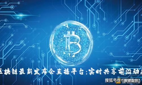 区块链最新发布会直播平台：实时共享前沿动态