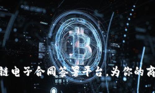 安全便捷的区块链电子合同签署平台，为你的商业交易保驾护航