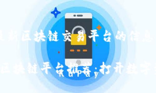 这里是提供有关最新区块链交易平台的信息，请查阅以下内容。

2023年最新交易区块链平台推荐：打开数字资产新世界