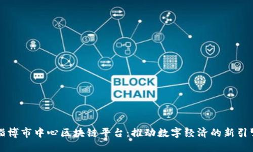 淄博市中心区块链平台：推动数字经济的新引擎