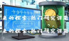 区块链未来的探索：热门研究课题深度解析区块