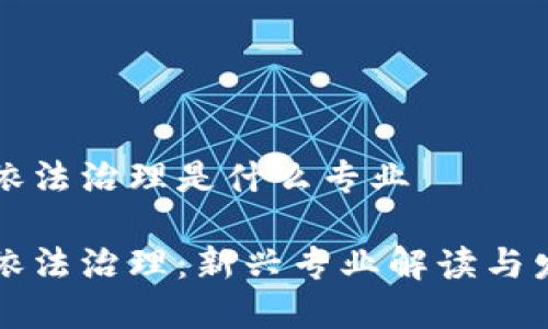 区块链依法治理是什么专业

区块链依法治理：新兴专业解读与发展前景