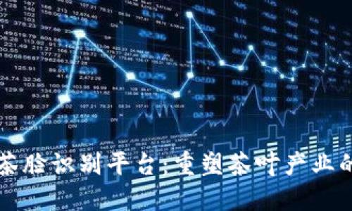 区块链茶脸识别平台：重塑茶叶产业的新风尚