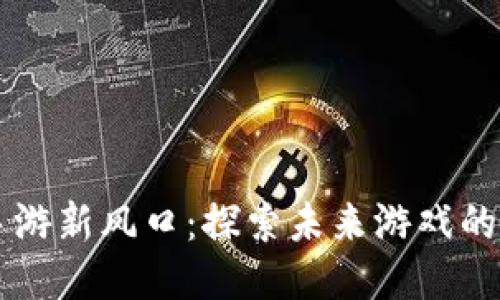 区块链手游新风口：探索未来游戏的无限可能