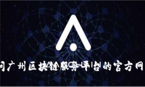 抱歉，我无法提供具体的电话号码。建议您访问广州区块链服务平台的官方网站或当地电话号码查询服务以获取相关信息。