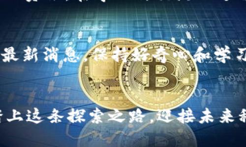 区块链平台的入门指南：如何顺利上手

区块链, 区块链平台, 入门指南/guanjianci

引言：区块链的魅力与价值
在这个数字化与信息化快速发展的时代，区块链技术凭借其去中心化、透明、安全的特点，吸引了全球无数的目光。想象一下，有一个平台，能够让每一个用户都有权利参与数据的保护与管理，多么令人振奋！这就是区块链所带来的革命性变化，它不仅仅是一种技术，更是对我们传统商业模式的深刻挑战。如果你也想加入这个充满活力的新世界，了解如何上区块链平台，那就让我们一起走进这片奇妙的领地吧！

第一步：选择合适的区块链平台
在开始之前，了解区块链的世界非常重要。市面上有许多区块链平台，如Ethereum（以太坊）、Binance Smart Chain（币安智能链）、Polkadot、Hyperledger等，各自具有不同的特点和应用场景。你需要根据自己的需求选择合适的平台。例如，如果你想进行去中心化金融（DeFi）领域的探索，Ethereum可能是一个不错的选择；而如果你注重高性能和低交易成本，Binance Smart Chain则可能更适合你。

第二步：创建数字钱包
在你决定了使用哪个区块链平台之后，下一步就是创建一个数字钱包。数字钱包就像银行账户，用于存储和管理你的加密货币及其他数字资产。选择一个安全且用户友好的钱包是至关重要的。市场上有许多类型的钱包，包括硬件钱包（如Ledger、Trezor）、软件钱包（如MetaMask、Trust Wallet）和纸钱包等。大多数用户会选择软件钱包，因为它使用方便且支持各种设备！

第三步：购买加密货币
拥有一个数字钱包后，你就可以开始购买加密货币了！许多用户会选择比特币（Bitcoin）或以太坊（Ethereum）作为入门资产，因为这两种货币在市场上的接受度高，流动性强。你可以通过各种交易所（如Binance、Coinbase、Kraken等）进行购买。在这个过程中，要确保交易所是安全的，能够保护你的资产。请注意，不同的交易所交易费用、提现额度等都有所不同，所以选择合适的交易所是非常重要的！

第四步：学习智能合约的基本知识
在区块链平台上，智能合约是一种自动执行、不可更改的程序，非常重要。通过学习智能合约，你能够理解如何构建去中心化应用（DApp），并在区块链上执行复杂逻辑。学习编程语言，比如Solidity（以太坊的编程语言），能够帮助你更好地了解区块链的运作！网络上有许多教程和课程，快速上手并不难。多么令人兴奋的旅程啊！

第五步：参与社区与实战
区块链的灵魂在于社区，参与相关社区的讨论、活动会让你获得更多的知识与经验。Discord、Reddit、Twitter 和 Telegram上都有活跃的区块链社区，你可以向其他参与者请教问题，获取最新的行业资讯。在学习与交流的过程中，你可以开始尝试构建自己的小项目，真正地将理论应用于实践，这将是一个丰富而又有趣的过程！

第六步：保持敏锐的洞察力
区块链技术在快速演变，市场价格波动较大。因此，持续关注行业动态，学习新技术与应用非常重要。你可以定期阅读区块链相关的资讯网站、博客和论坛，关注一些知名的行业专家与博主，及时获取最新消息。保持好奇心和学习心态，让自己在这个领域始终处于领先地位！

结论：启程你的区块链之旅
上区块链平台并非一蹴而就，而是需要你耐心的学习和实践。从选择平台到创建钱包，从购买加密货币到学习智能合约，每一步都可能是一个新的挑战，但正是这些挑战塑造了我们的能力与智慧。踏上这条探索之路，迎接未来科技的挑战与机遇，多么令人期待的未来啊！无论你是出于投资、学习还是创新的目的，只要你坚持不懈，你一定能在这片广阔的天地中找到属于自己的位置。快来加入区块链的世界，你准备好了吗？！