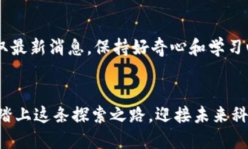 区块链平台的入门指南：如何顺利上手

区块链, 区块链平台, 入门指南/guanjianci

引言：区块链的魅力与价值
在这个数字化与信息化快速发展的时代，区块链技术凭借其去中心化、透明、安全的特点，吸引了全球无数的目光。想象一下，有一个平台，能够让每一个用户都有权利参与数据的保护与管理，多么令人振奋！这就是区块链所带来的革命性变化，它不仅仅是一种技术，更是对我们传统商业模式的深刻挑战。如果你也想加入这个充满活力的新世界，了解如何上区块链平台，那就让我们一起走进这片奇妙的领地吧！

第一步：选择合适的区块链平台
在开始之前，了解区块链的世界非常重要。市面上有许多区块链平台，如Ethereum（以太坊）、Binance Smart Chain（币安智能链）、Polkadot、Hyperledger等，各自具有不同的特点和应用场景。你需要根据自己的需求选择合适的平台。例如，如果你想进行去中心化金融（DeFi）领域的探索，Ethereum可能是一个不错的选择；而如果你注重高性能和低交易成本，Binance Smart Chain则可能更适合你。

第二步：创建数字钱包
在你决定了使用哪个区块链平台之后，下一步就是创建一个数字钱包。数字钱包就像银行账户，用于存储和管理你的加密货币及其他数字资产。选择一个安全且用户友好的钱包是至关重要的。市场上有许多类型的钱包，包括硬件钱包（如Ledger、Trezor）、软件钱包（如MetaMask、Trust Wallet）和纸钱包等。大多数用户会选择软件钱包，因为它使用方便且支持各种设备！

第三步：购买加密货币
拥有一个数字钱包后，你就可以开始购买加密货币了！许多用户会选择比特币（Bitcoin）或以太坊（Ethereum）作为入门资产，因为这两种货币在市场上的接受度高，流动性强。你可以通过各种交易所（如Binance、Coinbase、Kraken等）进行购买。在这个过程中，要确保交易所是安全的，能够保护你的资产。请注意，不同的交易所交易费用、提现额度等都有所不同，所以选择合适的交易所是非常重要的！

第四步：学习智能合约的基本知识
在区块链平台上，智能合约是一种自动执行、不可更改的程序，非常重要。通过学习智能合约，你能够理解如何构建去中心化应用（DApp），并在区块链上执行复杂逻辑。学习编程语言，比如Solidity（以太坊的编程语言），能够帮助你更好地了解区块链的运作！网络上有许多教程和课程，快速上手并不难。多么令人兴奋的旅程啊！

第五步：参与社区与实战
区块链的灵魂在于社区，参与相关社区的讨论、活动会让你获得更多的知识与经验。Discord、Reddit、Twitter 和 Telegram上都有活跃的区块链社区，你可以向其他参与者请教问题，获取最新的行业资讯。在学习与交流的过程中，你可以开始尝试构建自己的小项目，真正地将理论应用于实践，这将是一个丰富而又有趣的过程！

第六步：保持敏锐的洞察力
区块链技术在快速演变，市场价格波动较大。因此，持续关注行业动态，学习新技术与应用非常重要。你可以定期阅读区块链相关的资讯网站、博客和论坛，关注一些知名的行业专家与博主，及时获取最新消息。保持好奇心和学习心态，让自己在这个领域始终处于领先地位！

结论：启程你的区块链之旅
上区块链平台并非一蹴而就，而是需要你耐心的学习和实践。从选择平台到创建钱包，从购买加密货币到学习智能合约，每一步都可能是一个新的挑战，但正是这些挑战塑造了我们的能力与智慧。踏上这条探索之路，迎接未来科技的挑战与机遇，多么令人期待的未来啊！无论你是出于投资、学习还是创新的目的，只要你坚持不懈，你一定能在这片广阔的天地中找到属于自己的位置。快来加入区块链的世界，你准备好了吗？！