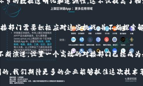 区块链对接部门是指在企业或组织中专门负责区块链技术的应用与实施的团队或部门。由于区块链技术的复杂性和跨界性，这些部门通常将技术人员、业务分析师、项目经理等专业人才结合在一起，以便有效应对区块链技术在业务中应用的挑战。以下是对区块链对接部门的详细解析：

一、区块链技术概述
区块链是一种去中心化的分布式账本技术，其核心在于通过加密算法保证数据的安全性和不可篡改性。从比特币的诞生开始，区块链就迅速引起了全球的关注。无论是在金融、物流、医疗，还是在公共服务等领域，区块链技术的潜力都被广泛探索。

二、为什么需要区块链对接部门？
在现代企业中，区块链的应用正逐渐成为一种趋势。然而，由于区块链技术的特性和实际应用的复杂性，企业需要一个专门的团队来对接并实施这些技术。区块链对接部门的设立，不仅能够使技术与企业的业务目标对齐，而且还能降低技术实施过程中的风险和不确定性。

三、区块链对接部门的主要职能
1. **技术研究与开发**：区块链对接部门需要持续关注区块链技术的最新发展，评估其对企业的潜在影响，并进行技术研发，以满足特定业务需求。
2. **项目管理与实施**：该部门负责区块链项目的整体管理，包括需求分析、方案设计、技术实施、测试与上线等环节。通过有效的项目管理，确保项目能够按时、按质完成。
3. **跨部门协作**：区块链的应用往往需要与其他部门紧密协作，例如IT部门、法务部门、市场部门等。区块链对接部门的职责之一，就是促进各部门之间的信息交流与协作，从而实现技术的顺利落地。
4. **教育培训**：由于区块链技术相对较新，许多员工对其了解不足。区块链对接部门还承担着员工培训的责任，通过举办研讨会、工作坊等形式，提升全员对区块链的认知和理解。

四、区块链对接部门与业务的结合
区块链并不是一项独立的技术，而是与业务需求紧密相连。对接部门需要深入了解企业的整体战略与目标，从而在区块链项目的选择与实施上更具针对性。通过与业务部门的紧密合作，区块链对接部门能准确把握需求，确保技术实施能够为企业创造实际价值。

五、成功案例分析
为了更好地理解区块链对接部门的价值，不妨看一些成功的案例。例如，在供应链管理领域，一些企业通过设置专门的区块链对接团队，成功实现了供应链各环节的数据透明化和追溯性。这不仅提高了物流效率，还增强了客户对产品质量的信任，真是令人振奋的成就！

六、挑战与未来展望
尽管区块链技术的潜力巨大，但真正实施时往往面临诸多挑战。例如，技术的标准化问题、数据隐私与合规性问题、以及企业内部技术人才的短缺等。区块链对接部门需要积极应对这些挑战，并不断探索解决方案。未来，随着技术的不断成熟和应用场景的日益扩大，区块链对接部门的作用将愈加重要，势必将在推动企业数字化转型的过程中发挥关键性作用！

总结
区块链对接部门作为公司在数字化时代应对市场变化的重要力量，其价值体现在多个方面：技术研发、项目管理、沟通协作和人才培训等。随着区块链技术的不断演进，设置一个高效的对接部门已经成为企业实现创新与竞争力提升的关键因素。对此，企业层面的重视和投入将会源源不断地推动区块链技术在各个行业中的深入应用，开启一个全新的商业未来！

通过对区块链对接部门的理解与梳理，企业可以更好地掌握其在技术实施过程中的重要性，从而调整策略，以适应未来的发展需求。区块链的前景无疑是广阔的，我们期待更多的企业能够抓住这次技术革命的机会，共同迈向更光明的未来！