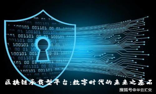 区块链承载型平台：数字时代的未来之基石
