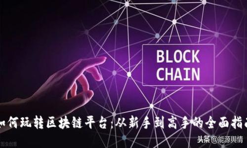 如何玩转区块链平台：从新手到高手的全面指南
