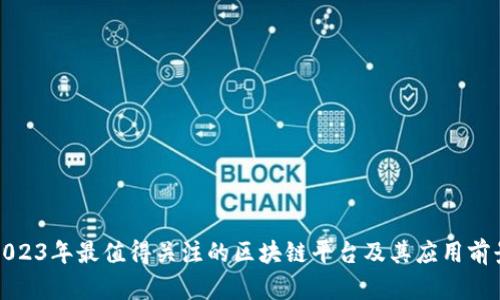 2023年最值得关注的区块链平台及其应用前景