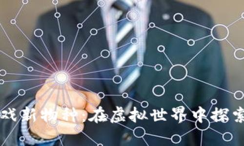 区块链游戏新物种：在虚拟世界中探索无限可能