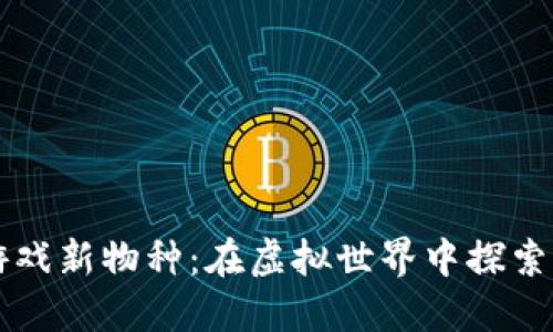 区块链游戏新物种：在虚拟世界中探索无限可能