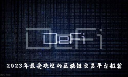 2023年最受欢迎的区块链交易平台推荐
