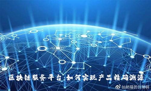 区块链服务平台：如何实现产品精确溯源