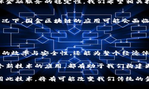 国金区块链是指中国国内金融领域内的一种区块链技术应用，涉及到金融服务、资产交易、风控管理等方面的创新。国金区块链旨在通过区块链技术的去中心化特性，提高金融服务的效率、安全性和透明度。

### 国金区块链的背景

区块链技术的崛起
随着比特币和以太坊等数字货币的兴起，区块链技术逐渐被大众所认可，它不仅限于虚拟货币的交易，更被广泛应用于各行各业。在金融领域，区块链的去中心化、安全透明等优势使其成为一种理想的技术解决方案。

国金区块链的优势
国金区块链在众多金融应用中的普及，主要得益于以下几个方面：

ul
    listrong去中心化：/strong传统金融需要依赖于银行等中心化机构，而区块链通过分布式账本技术，让各方直接交互，降低了中介成本。/li
    listrong安全性：/strong区块链技术通过加密和共识机制，确保交易信息的安全性，降低了数据被篡改和中断的风险。/li
    listrong透明度：/strong所有的交易信息记录在链上，任何人都可以查询，这提高了信息的透明度，增强了信任。/li
/ul

### 国金区块链的具体应用

金融服务的全面创新
在国金区块链的推动下，金融服务得到了全面的创新。例如，在小额贷款、财富管理、保险等领域，区块链的应用可以简化流程，提高效率。

h4小额贷款/h4
通过智能合约，国金区块链可以实现自动化的贷款审批流程，减少人工审核的时间，让借款人能够更快速地获得资金支持。这种高效贷款模式，真是多么令人振奋呀！

h4资产交易/h4
国金区块链还为资产交易提供了新的解决方案。无论是房地产、金融资产，还是文化艺术品，都可以通过区块链进行数字化发行和交易，降低了交易成本，提升了流动性。

h4风控管理/h4
在风险管理方面，国金区块链的透明性和可追溯性，让金融机构在评估客户信用和防范风险时，拥有了更全面的信息来源，大大降低了风险。

### 国金区块链带来的挑战

实施与监管的双重挑战
尽管国金区块链带来了诸多革新，但在实施过程中也面临不少挑战。

h4技术成熟度/h4
区块链技术虽然在不断发展，但在某些金融场景下，技术的成熟度仍然不足，可能会影响到整体金融服务的稳定性。我们希望相关技术能够快速发展，满足不断增长的市场需求！

h4监管政策/h4
区块链的去中心化特点，给现有的金融监管带来了前所未有的挑战。在缺乏明确法律法规的情况下，国金区块链的应用可能会面临合规难题！希望相关部门能够尽快完善政策法规，以促进金融科技的健康发展。

### 总结

国金区块链的未来展望
国金区块链作为金融科技的重要组成部分，展现出广阔的发展前景！它不仅能够提升金融服务的效率与安全性，还能为整个经济体系带来变革。然而，随着市场的变化，我们也需要不断适应和调整，努力克服面临的挑战。

未来，我们期望国金区块链能够在满足市场需求的同时，推动整个金融行业的转型升级！每一个新技术的应用，都有助于我们构建更加美好的金融世界！

总之，国金区块链是金融创新的重要一环，吸引了众多企业和机构的关注。继续深入研究和应用此技术，将有可能改变我们传统的金融观念和 practices。这是一个充满机遇与挑战的时代，期待未来会有更多令人振奋的发展！