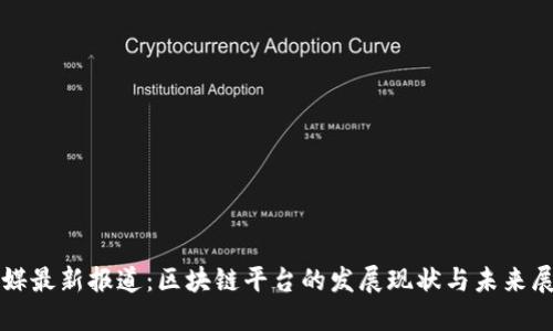 港媒最新报道：区块链平台的发展现状与未来展望