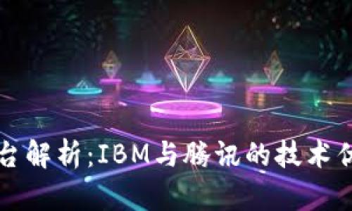 区块链开发平台解析：IBM与腾讯的技术优势与应用场景
