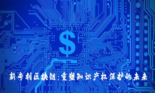 新专利区块链：重塑知识产权保护的未来