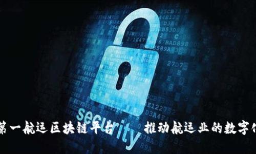 中国第一航运区块链平台——推动航运业的数字化转型