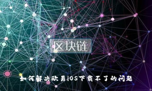 如何解决欧易iOS下载不了的问题